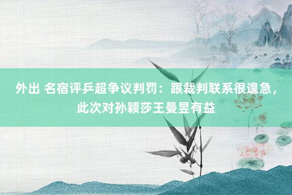 外出 名宿评乒超争议判罚：跟裁判联系很遑急，此次对孙颖莎王曼昱有益