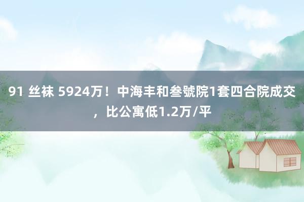 91 丝袜 5924万！中海丰和叁號院1套四合院成交，比公寓低1.2万/平