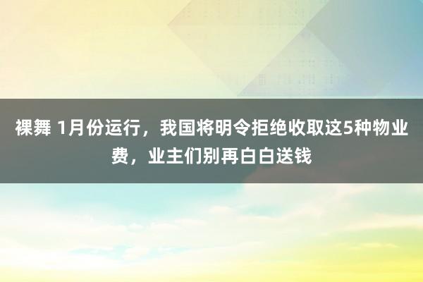 裸舞 1月份运行，我国将明令拒绝收取这5种物业费，业主们别再白白送钱