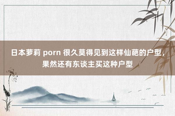 日本萝莉 porn 很久莫得见到这样仙葩的户型，果然还有东谈主买这种户型