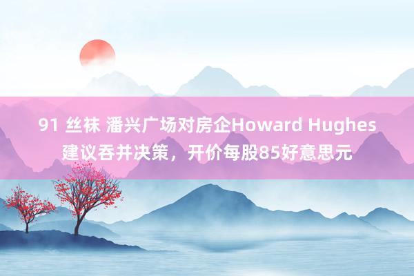 91 丝袜 潘兴广场对房企Howard Hughes建议吞并决策，开价每股85好意思元