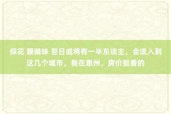 探花 眼睛妹 翌日或将有一半东谈主，会流入到这几个城市，我在惠州，房价挺香的