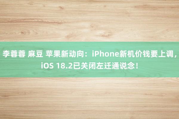 李蓉蓉 麻豆 苹果新动向：iPhone新机价钱要上调，iOS 18.2已关闭左迁通说念！