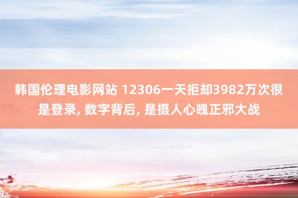 韩国伦理电影网站 12306一天拒却3982万次很是登录, 数字背后, 是摄人心魄正邪大战