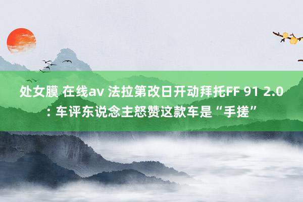 处女膜 在线av 法拉第改日开动拜托FF 91 2.0: 车评东说念主怒赞这款车是“手搓”