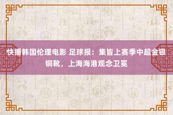 快播韩国伦理电影 足球报：集皆上赛季中超金银铜靴，上海海港观念卫冕