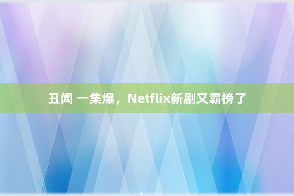 丑闻 一集爆，Netflix新剧又霸榜了