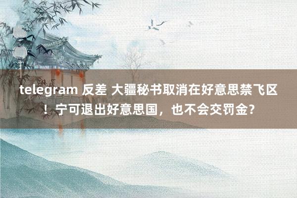 telegram 反差 大疆秘书取消在好意思禁飞区！宁可退出好意思国，也不会交罚金？