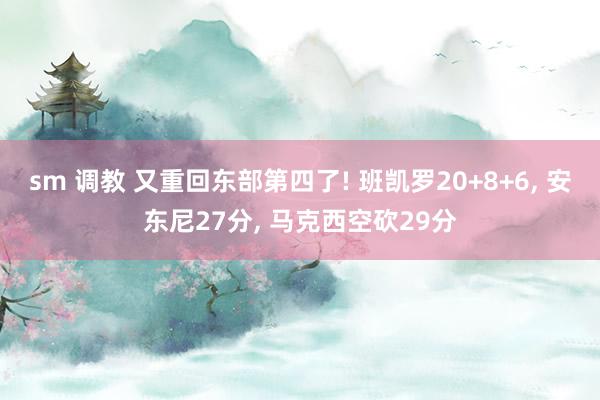 sm 调教 又重回东部第四了! 班凯罗20+8+6, 安东尼27分, 马克西空砍29分